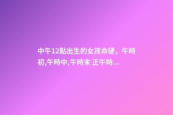 中午12點出生的女孩命硬，午時初,午時中,午時末 正午時出生的女孩命硬嗎，中午12點26分出生女孩-第1張-觀點-玄機派